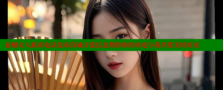 征婚女人联系电话发布真诚寻爱信息期待你的来电与我共度美好时光 糖心vlong官方网站 第2张